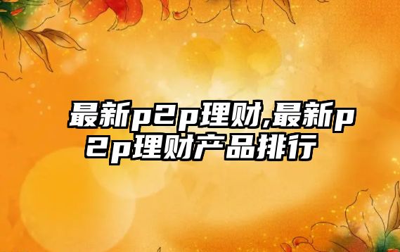 最新p2p理財(cái),最新p2p理財(cái)產(chǎn)品排行