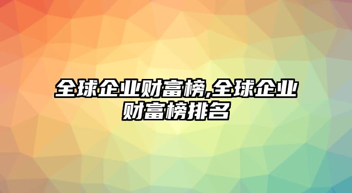 全球企業(yè)財富榜,全球企業(yè)財富榜排名