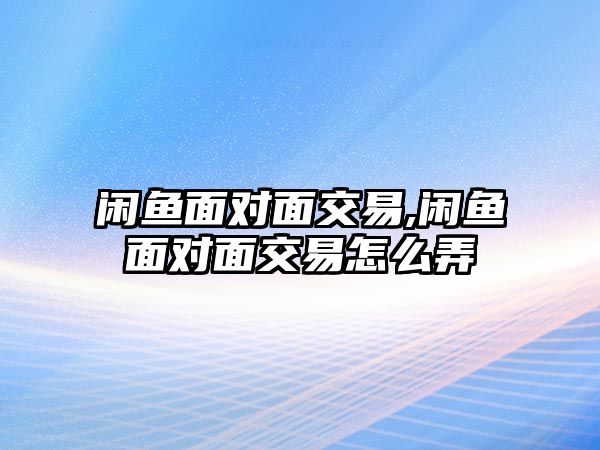 閑魚面對面交易,閑魚面對面交易怎么弄