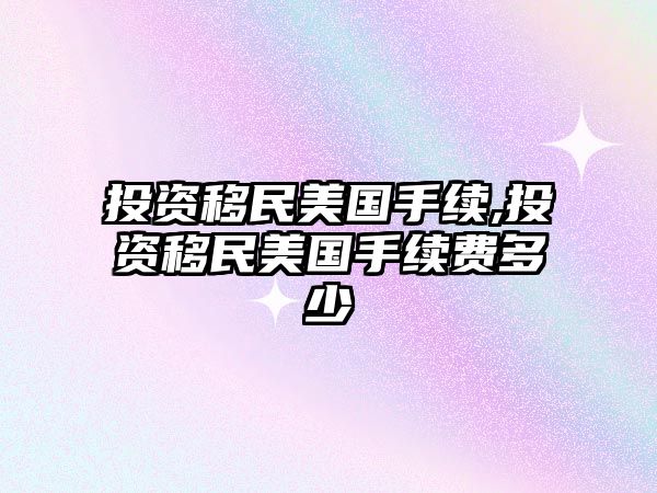 投資移民美國手續(xù),投資移民美國手續(xù)費(fèi)多少