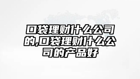 口袋理財(cái)什么公司的,口袋理財(cái)什么公司的產(chǎn)品好