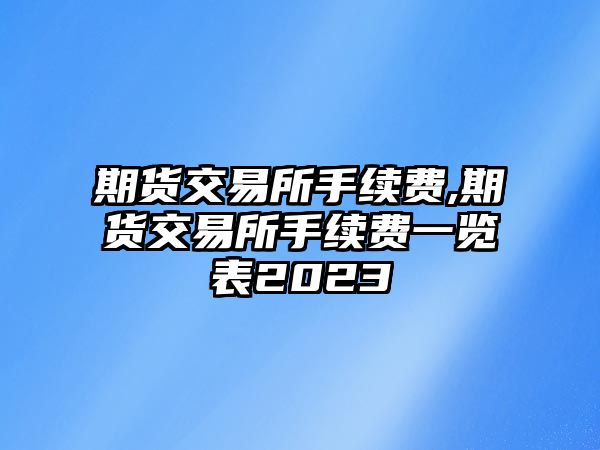 期貨交易所手續(xù)費,期貨交易所手續(xù)費一覽表2023