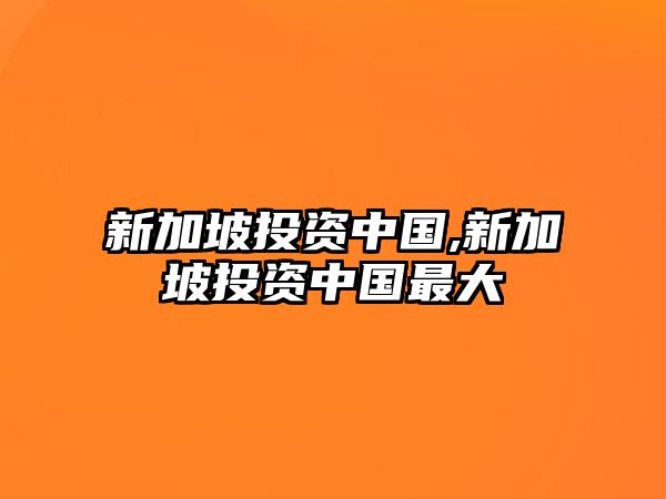 新加坡投資中國,新加坡投資中國最大