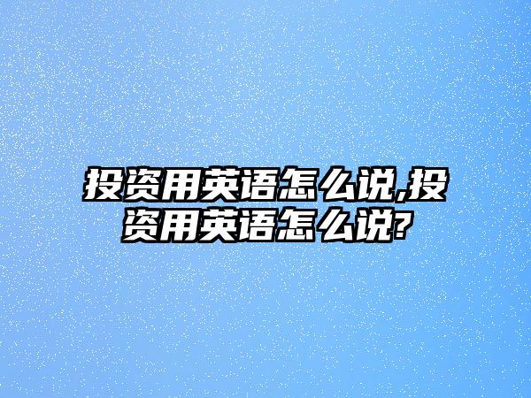 投資用英語(yǔ)怎么說(shuō),投資用英語(yǔ)怎么說(shuō)?