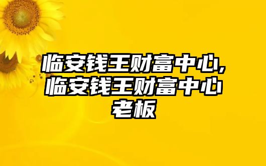 臨安錢王財富中心,臨安錢王財富中心老板