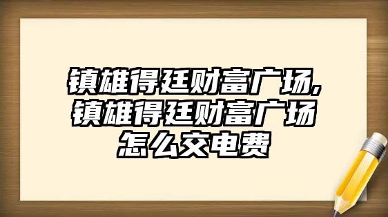 鎮(zhèn)雄得廷財富廣場,鎮(zhèn)雄得廷財富廣場怎么交電費