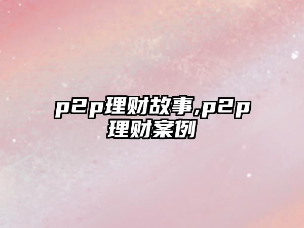 p2p理財(cái)故事,p2p理財(cái)案例