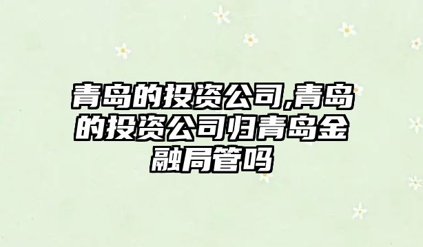 青島的投資公司,青島的投資公司歸青島金融局管嗎