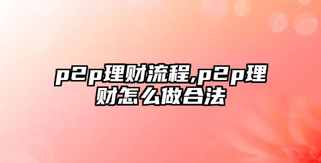 p2p理財流程,p2p理財怎么做合法