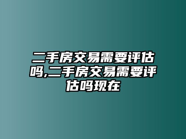 二手房交易需要評估嗎,二手房交易需要評估嗎現(xiàn)在