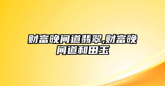 財(cái)富晚間道翡翠,財(cái)富晚間道和田玉