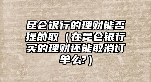 昆侖銀行的理財能否提前?。ㄔ诶鲢y行買的理財還能取消訂單么?）