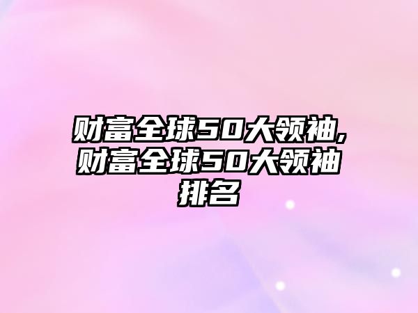 財富全球50大領(lǐng)袖,財富全球50大領(lǐng)袖排名