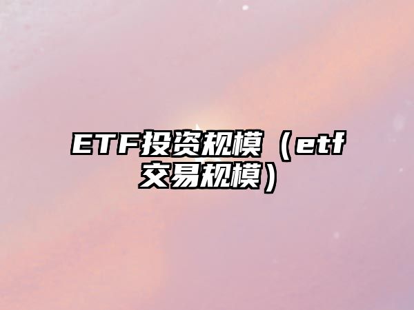 ETF投資規(guī)模（etf交易規(guī)模）