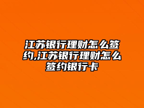 江蘇銀行理財怎么簽約,江蘇銀行理財怎么簽約銀行卡