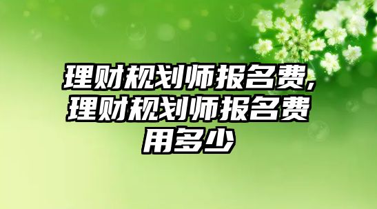 理財規(guī)劃師報名費,理財規(guī)劃師報名費用多少