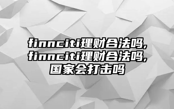 finnciti理財(cái)合法嗎,finnciti理財(cái)合法嗎,國(guó)家會(huì)打擊嗎