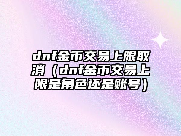 dnf金幣交易上限取消（dnf金幣交易上限是角色還是賬號）