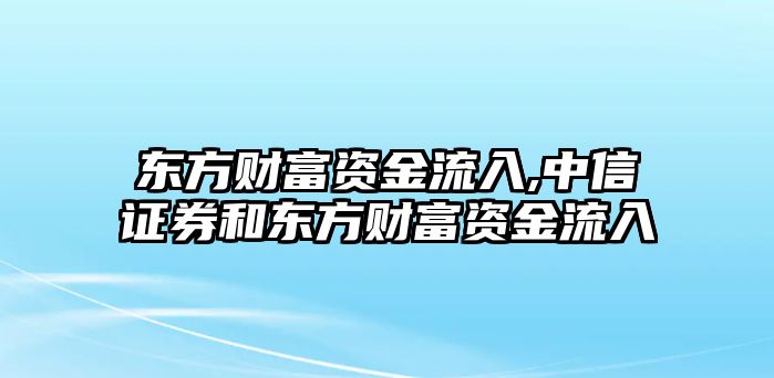 東方財富資金流入,中信證券和東方財富資金流入