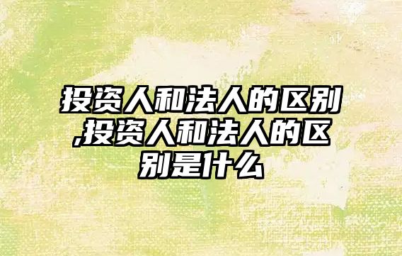 投資人和法人的區(qū)別,投資人和法人的區(qū)別是什么