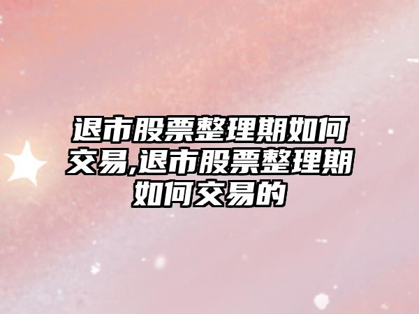 退市股票整理期如何交易,退市股票整理期如何交易的