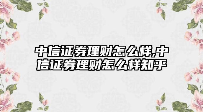 中信證券理財怎么樣,中信證券理財怎么樣知乎