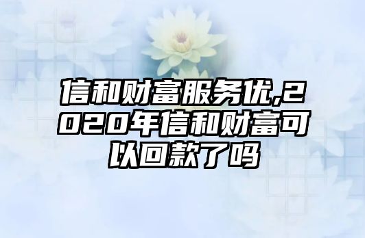 信和財(cái)富服務(wù)優(yōu),2020年信和財(cái)富可以回款了嗎