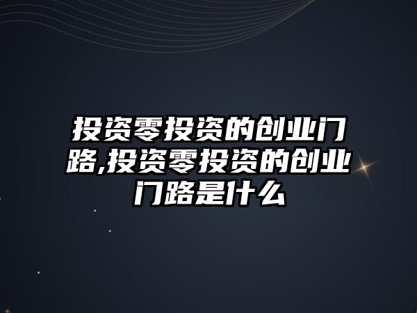 投資零投資的創(chuàng)業(yè)門路,投資零投資的創(chuàng)業(yè)門路是什么