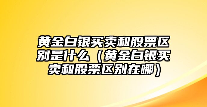 黃金白銀買賣和股票區(qū)別是什么（黃金白銀買賣和股票區(qū)別在哪）