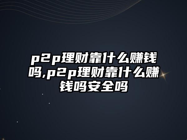 p2p理財靠什么賺錢嗎,p2p理財靠什么賺錢嗎安全嗎