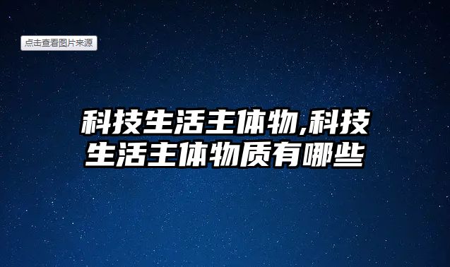 科技生活主體物,科技生活主體物質(zhì)有哪些