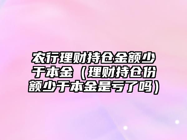 農(nóng)行理財(cái)持倉金額少于本金（理財(cái)持倉份額少于本金是虧了嗎）