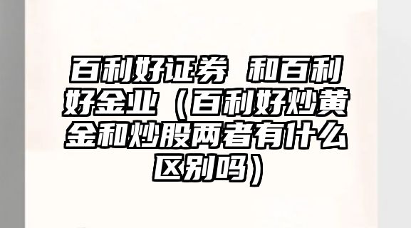 百利好證券 和百利好金業(yè)（百利好炒黃金和炒股兩者有什么區(qū)別嗎）