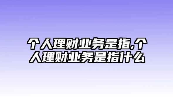 個(gè)人理財(cái)業(yè)務(wù)是指,個(gè)人理財(cái)業(yè)務(wù)是指什么