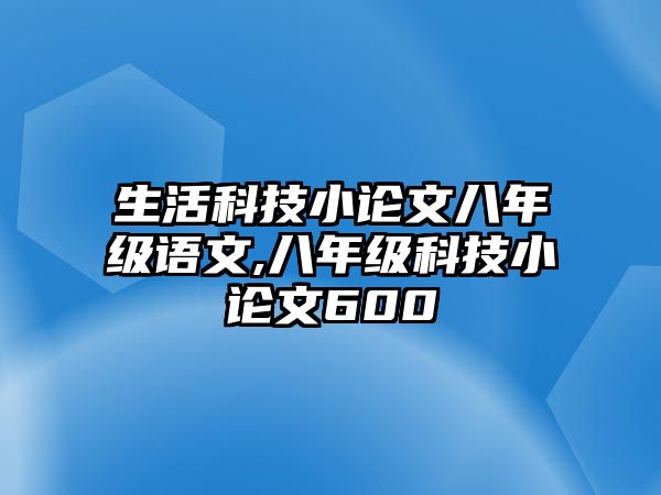 生活科技小論文八年級(jí)語文,八年級(jí)科技小論文600