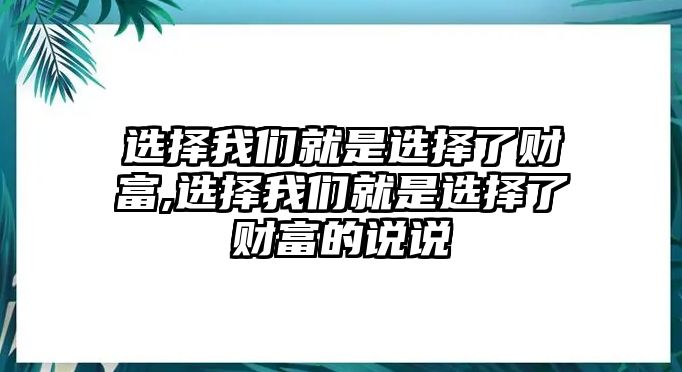 選擇我們就是選擇了財(cái)富,選擇我們就是選擇了財(cái)富的說(shuō)說(shuō)