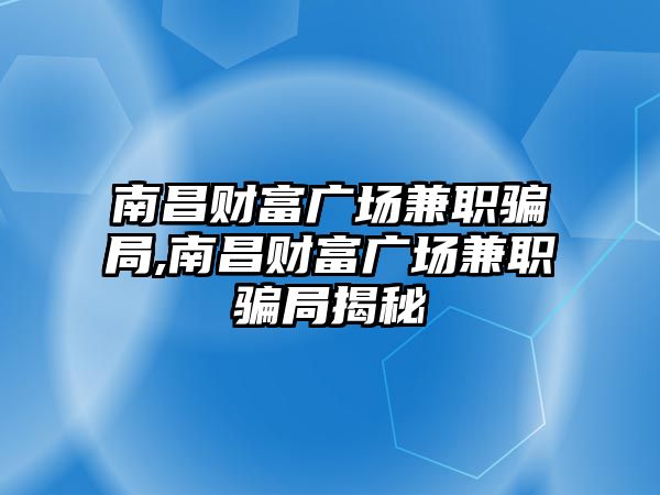 南昌財富廣場兼職騙局,南昌財富廣場兼職騙局揭秘