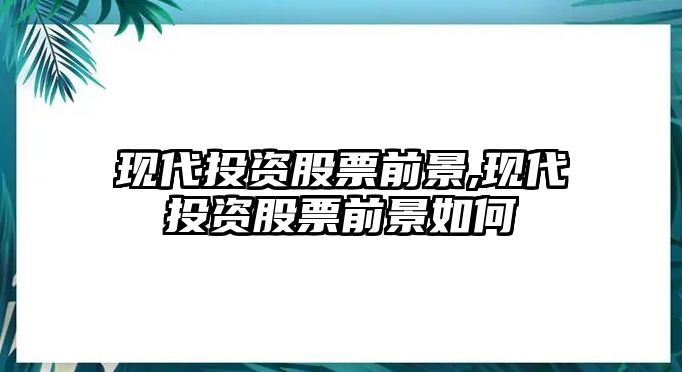 現(xiàn)代投資股票前景,現(xiàn)代投資股票前景如何