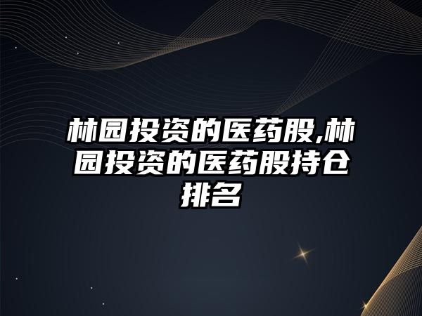 林園投資的醫(yī)藥股,林園投資的醫(yī)藥股持倉排名