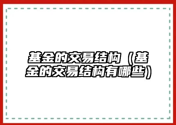 基金的交易結(jié)構(gòu)（基金的交易結(jié)構(gòu)有哪些）