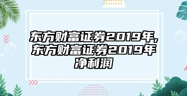 東方財(cái)富證券2019年,東方財(cái)富證券2019年凈利潤