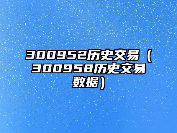 300952歷史交易（300958歷史交易數(shù)據(jù)）