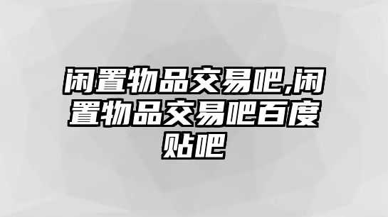 閑置物品交易吧,閑置物品交易吧百度貼吧