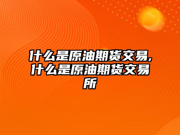 什么是原油期貨交易,什么是原油期貨交易所