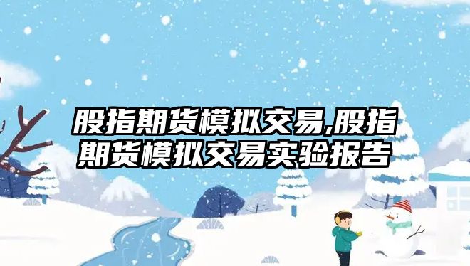 股指期貨模擬交易,股指期貨模擬交易實驗報告