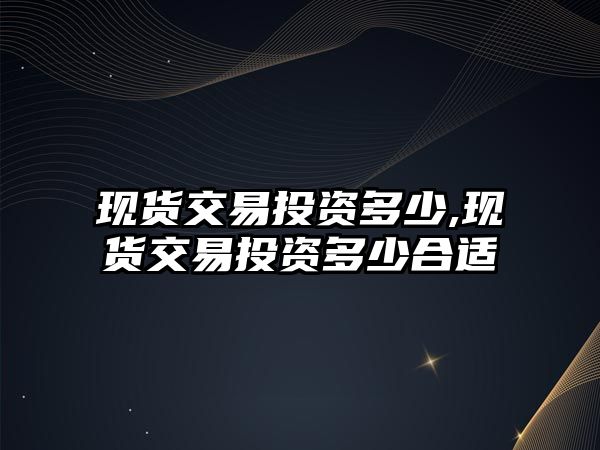 現(xiàn)貨交易投資多少,現(xiàn)貨交易投資多少合適