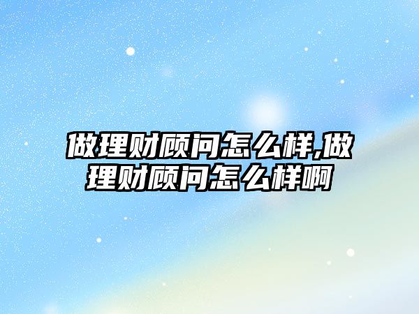 做理財顧問怎么樣,做理財顧問怎么樣啊