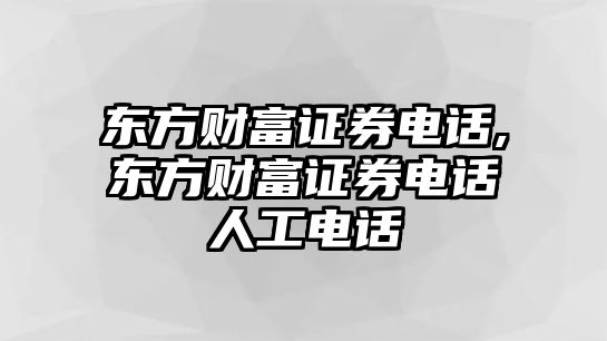 東方財(cái)富證券電話,東方財(cái)富證券電話人工電話