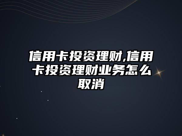 信用卡投資理財(cái),信用卡投資理財(cái)業(yè)務(wù)怎么取消