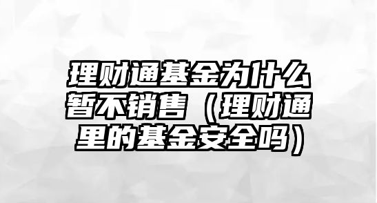 理財通基金為什么暫不銷售（理財通里的基金安全嗎）